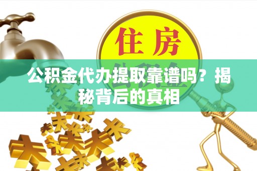 贵港公积金代办提取靠谱吗？揭秘背后的真相
