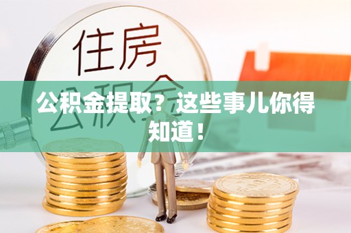 贵港公积金提取？这些事儿你得知道！