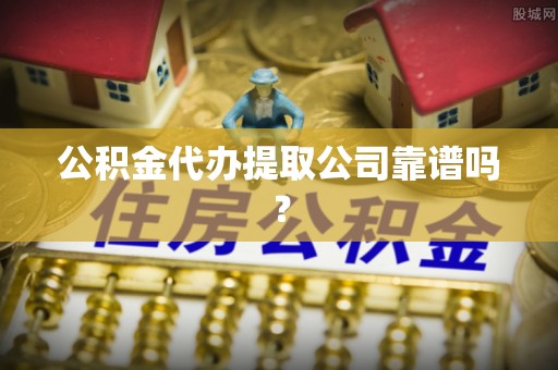 贵港公积金代办提取公司靠谱吗？