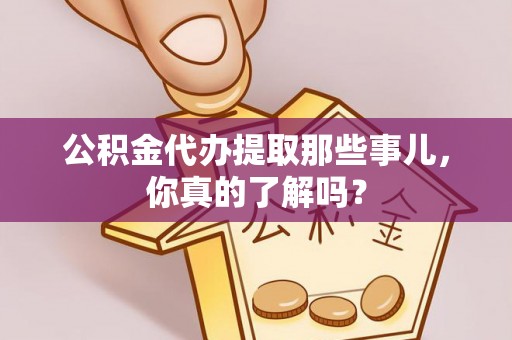 贵港公积金代办提取那些事儿，你真的了解吗？