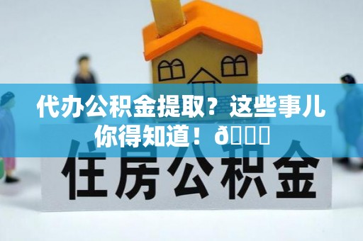 贵港代办公积金提取？这些事儿你得知道！😎