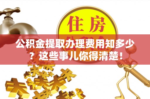 贵港公积金提取办理费用知多少？这些事儿你得清楚！