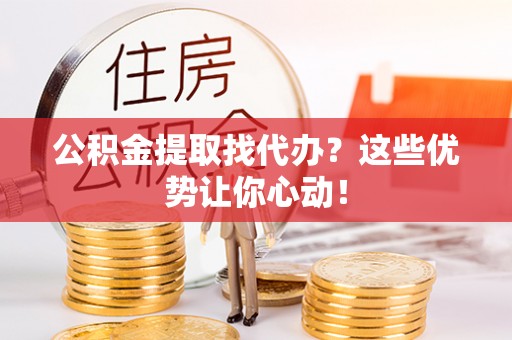 贵港公积金提取找代办？这些优势让你心动！