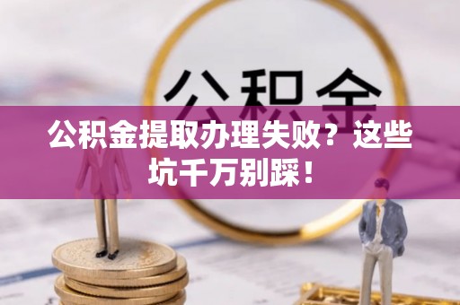 贵港公积金提取办理失败？这些坑千万别踩！