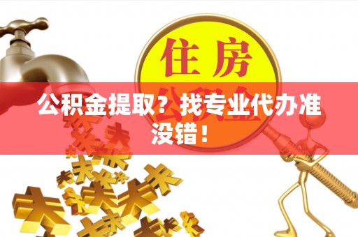 贵港公积金提取？找专业代办准没错！