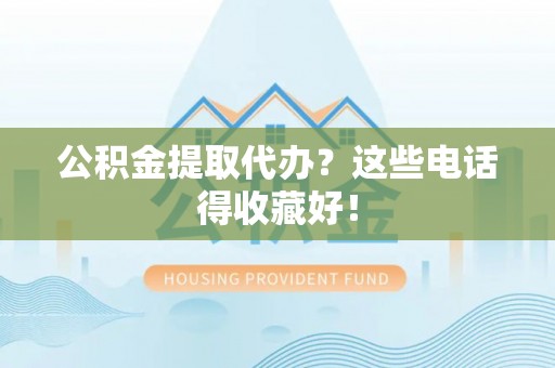贵港公积金提取代办？这些电话得收藏好！