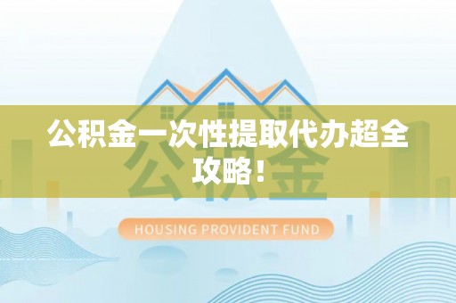 贵港公积金一次性提取代办超全攻略！