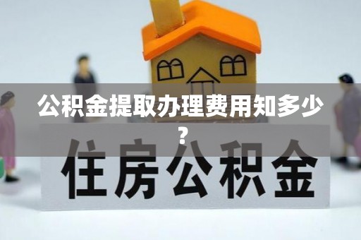贵港公积金提取办理费用知多少？
