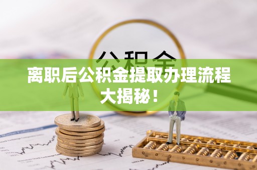 贵港离职后公积金提取办理流程大揭秘！