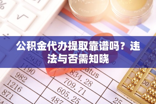 贵港公积金代办提取靠谱吗？违法与否需知晓