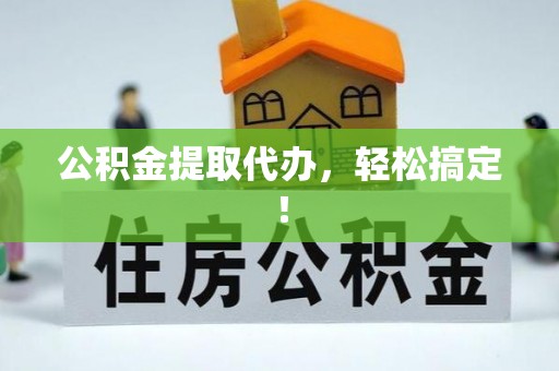 贵港公积金提取代办，轻松搞定！