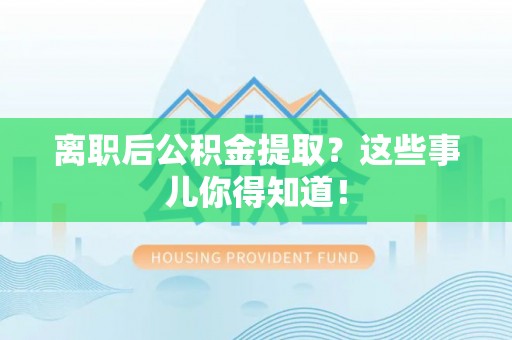 贵港离职后公积金提取？这些事儿你得知道！