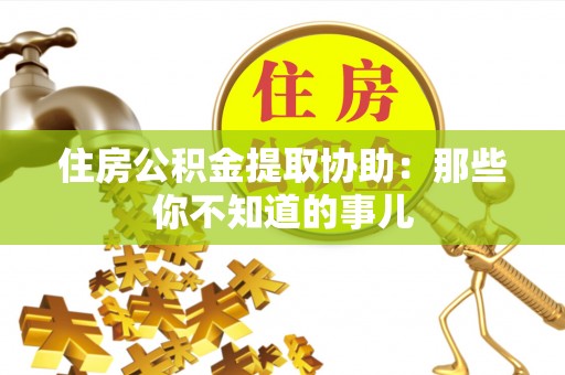 贵港住房公积金提取协助：那些你不知道的事儿