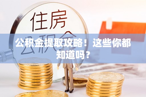 贵港公积金提取攻略！这些你都知道吗？