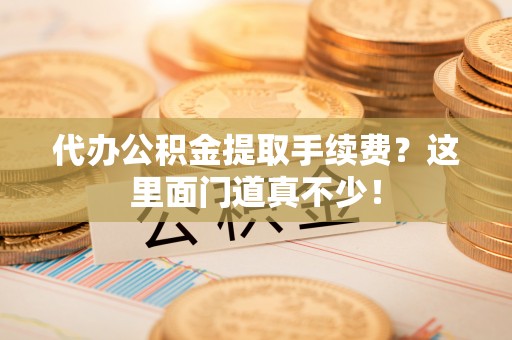 贵港代办公积金提取手续费？这里面门道真不少！