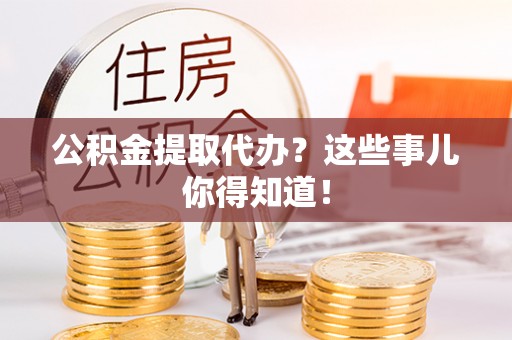 贵港公积金提取代办？这些事儿你得知道！
