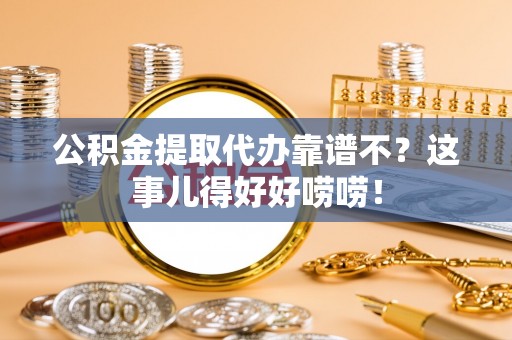 贵港公积金提取代办靠谱不？这事儿得好好唠唠！