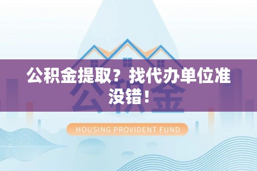 贵港公积金提取？找代办单位准没错！