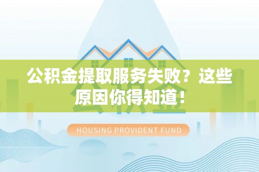 贵港公积金提取服务失败？这些原因你得知道！