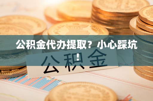 贵港公积金代办提取？小心踩坑！
