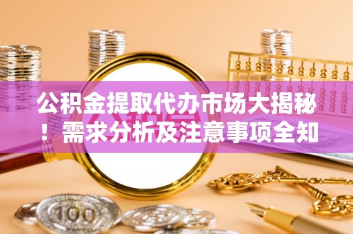 贵港公积金提取代办市场大揭秘！需求分析及注意事项全知道
