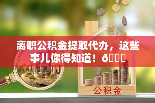 贵港离职公积金提取代办，这些事儿你得知道！😎