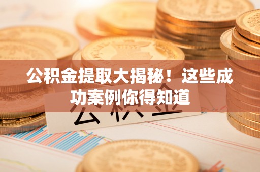 贵港公积金提取大揭秘！这些成功案例你得知道