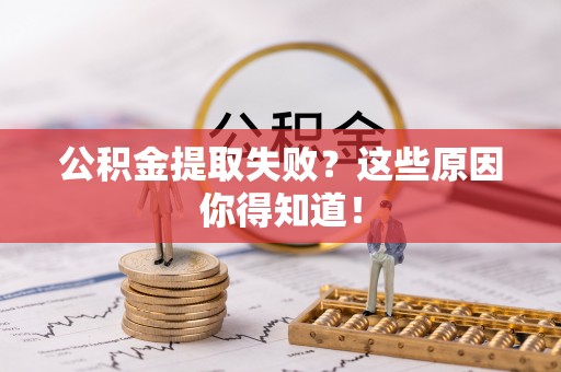 贵港公积金提取失败？这些原因你得知道！