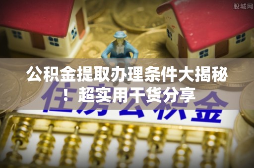 贵港公积金提取办理条件大揭秘！超实用干货分享