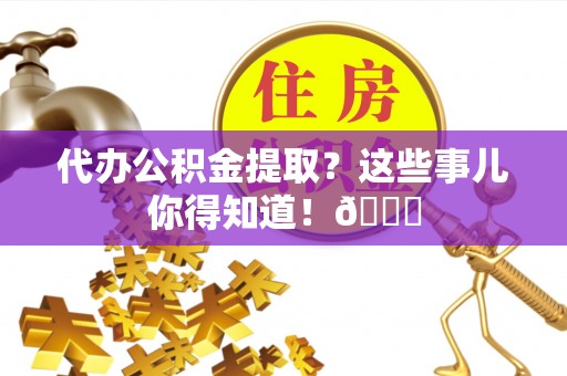 贵港代办公积金提取？这些事儿你得知道！😎
