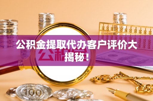 贵港公积金提取代办客户评价大揭秘！