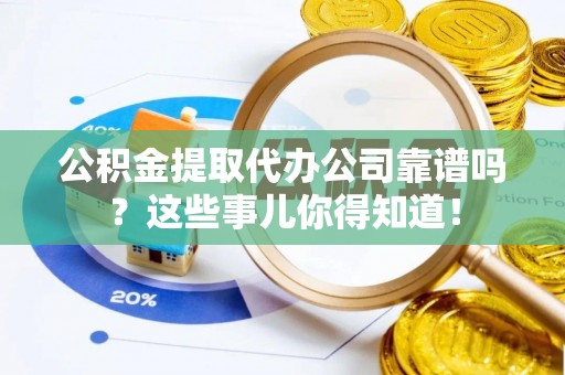 贵港公积金提取代办公司靠谱吗？这些事儿你得知道！