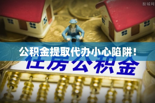 贵港公积金提取代办小心陷阱！