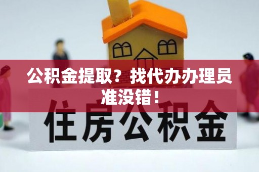 贵港公积金提取？找代办办理员准没错！
