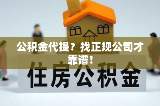 贵港公积金代提？找正规公司才靠谱！