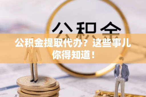 贵港公积金提取代办？这些事儿你得知道！