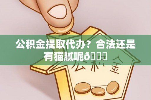 贵港公积金提取代办？合法还是有猫腻呢😏