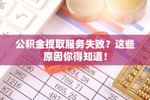 贵港公积金提取服务失败？这些原因你得知道！