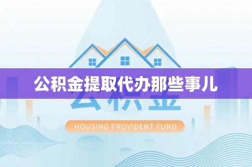 贵港公积金提取代办那些事儿