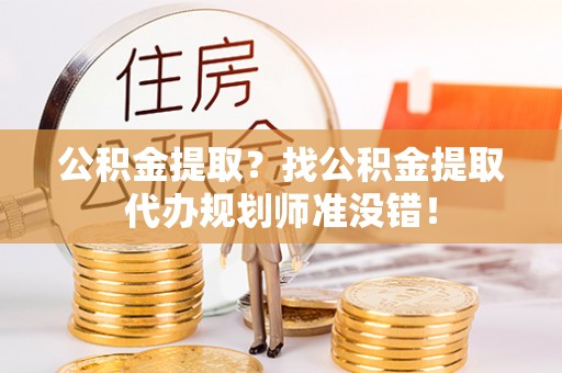 贵港公积金提取？找公积金提取代办规划师准没错！