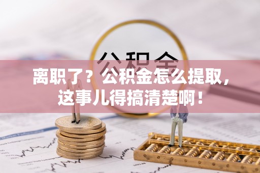 贵港离职了？公积金怎么提取，这事儿得搞清楚啊！