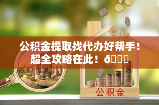 贵港公积金提取找代办好帮手！超全攻略在此！😎