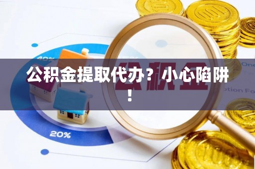 贵港公积金提取代办？小心陷阱！