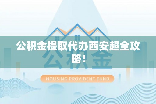 贵港公积金提取代办西安超全攻略！