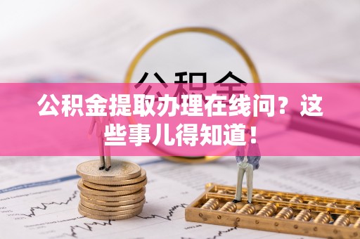 贵港公积金提取办理在线问？这些事儿得知道！