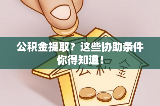 贵港公积金提取？这些协助条件你得知道！