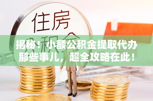 贵港揭秘！小额公积金提取代办那些事儿，超全攻略在此！