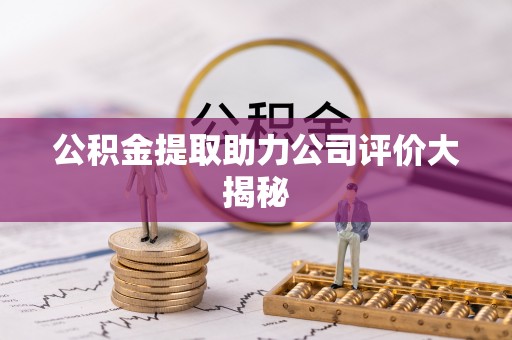 贵港公积金提取助力公司评价大揭秘