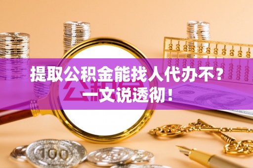 贵港提取公积金能找人代办不？一文说透彻！