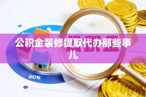 贵港公积金装修提取代办那些事儿